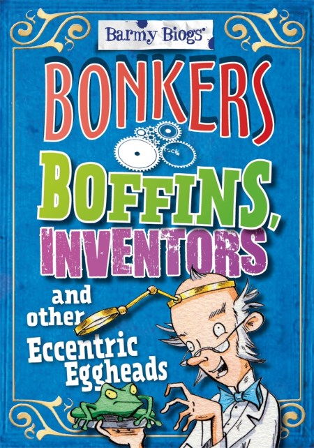 Barmy Biogs: Bonkers Boffins, Inventors & other Eccentric Eggheads